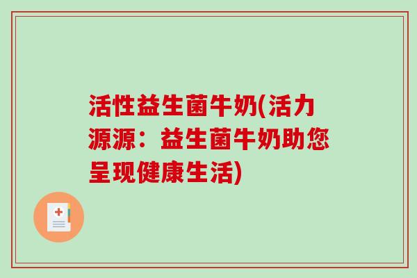 活性益生菌牛奶(活力源源:益生菌牛奶助您呈现健康生活) 活性益生菌牛奶(活力源源:益生菌牛奶助您呈现健康生活)