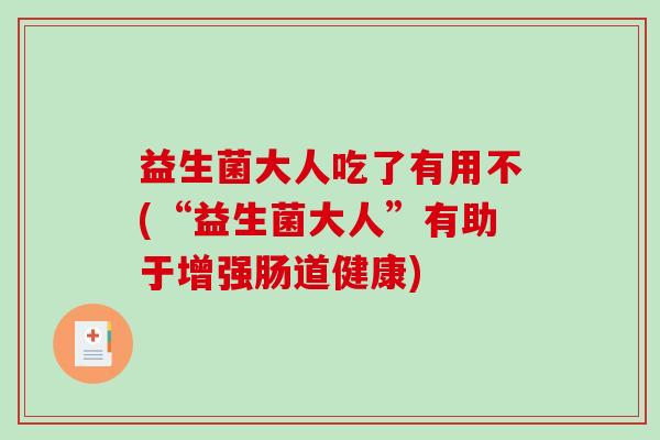 益生菌大人吃了有用不(“益生菌大人”有助于增强肠道健康) 益生菌大人吃了有用不(“益生菌大人”有助于增强肠道健康)