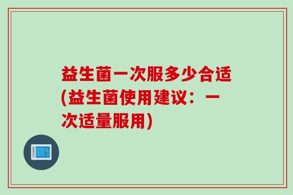 益生菌一次服多少合适(益生菌使用建议：一次适量服用)