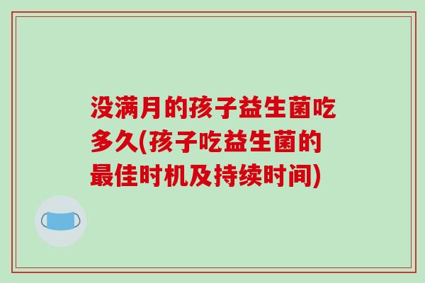 没满月的孩子益生菌吃多久(孩子吃益生菌的佳时机及持续时间) 没满月的孩子益生菌吃多久(孩子吃益生菌的佳时机及持续时间)