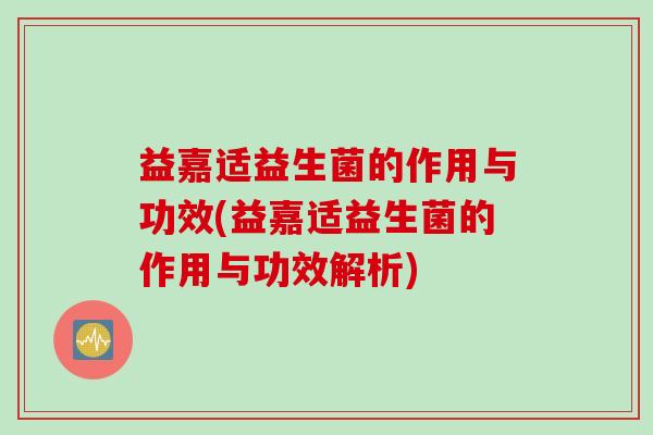 益嘉适益生菌的作用与功效(益嘉适益生菌的作用与功效解析) 益嘉适益生菌的作用与功效(益嘉适益生菌的作用与功效解析)