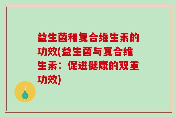 益生菌和复合维生素的功效(益生菌与复合维生素:促进健康的双重功效) 益生菌和复合维生素的功效(益生菌与复合维生素:促进健康的双重功效)