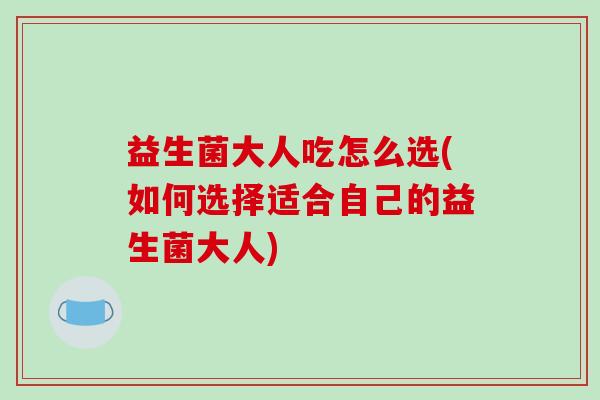 益生菌大人吃怎么选(如何选择适合自己的益生菌大人) 益生菌大人吃怎么选(如何选择适合自己的益生菌大人)