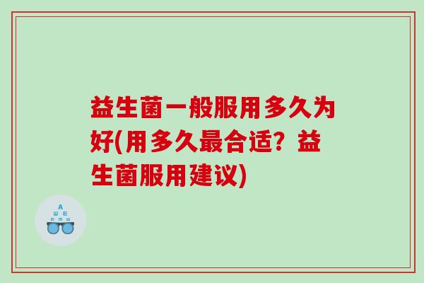 益生菌一般服用多久为好(用多久合适?益生菌服用建议) 益生菌一般服用多久为好(用多久合适?益生菌服用建议)