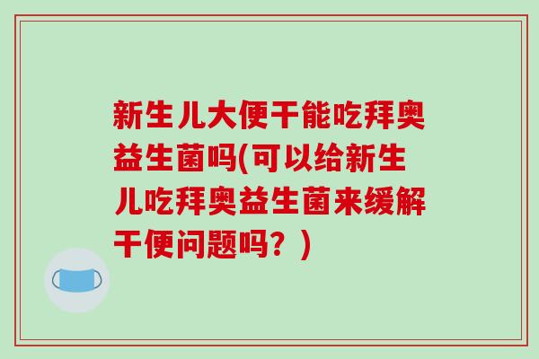 新生儿大便干能吃拜奥益生菌吗(可以给新生儿吃拜奥益生菌来缓解干便问题吗?) 新生儿大便干能吃拜奥益生菌吗(可以给新生儿吃拜奥益生菌来缓解干便问题吗?)