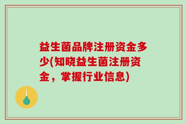 益生菌品牌注册资金多少(知晓益生菌注册资金,掌握行业信息) 益生菌品牌注册资金多少(知晓益生菌注册资金,掌握行业信息)