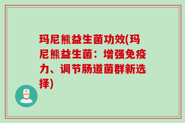 玛尼熊益生菌功效(玛尼熊益生菌：增强免疫力、调节肠道菌群新选择)