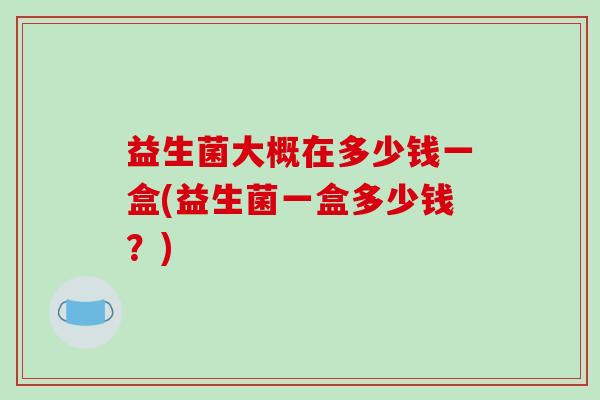 益生菌大概在多少钱一盒(益生菌一盒多少钱？)
