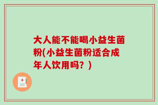 大人能不能喝小益生菌粉(小益生菌粉适合成年人饮用吗?) 大人能不能喝小益生菌粉(小益生菌粉适合成年人饮用吗?)