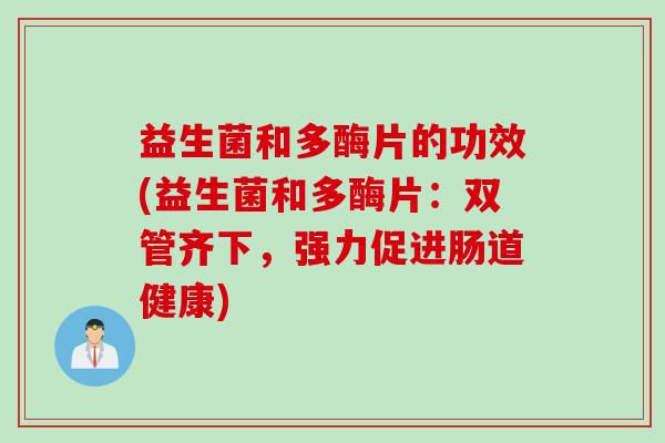 益生菌和多酶片的功效(益生菌和多酶片:双管齐下,强力促进肠道健康) 益生菌和多酶片的功效(益生菌和多酶片:双管齐下,强力促进肠道健康)