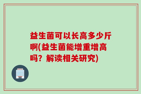 益生菌可以长高多少斤啊(益生菌能增重增高吗?解读相关研究) 益生菌可以长高多少斤啊(益生菌能增重增高吗?解读相关研究)