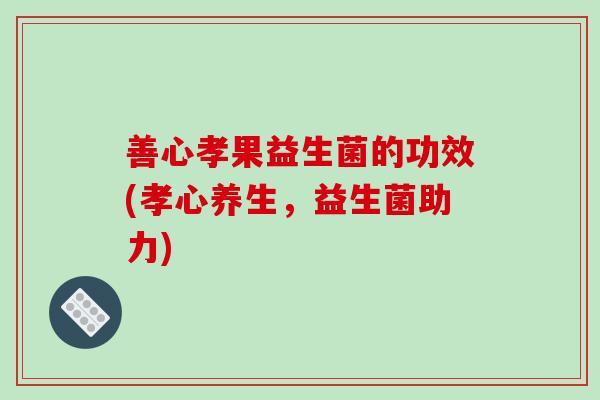 善心孝果益生菌的功效(孝心养生，益生菌助力)
