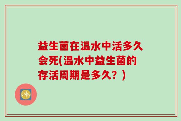 益生菌在温水中活多久会死(温水中益生菌的存活周期是多久?) 益生菌在温水中活多久会死(温水中益生菌的存活周期是多久?)