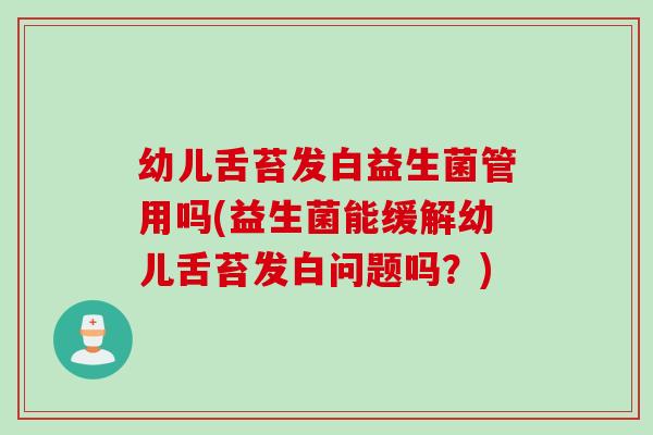 幼儿舌苔发白益生菌管用吗(益生菌能缓解幼儿舌苔发白问题吗?) 幼儿舌苔发白益生菌管用吗(益生菌能缓解幼儿舌苔发白问题吗?)