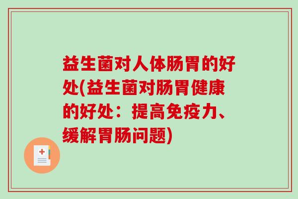 益生菌对人体肠胃的好处(益生菌对肠胃健康的好处:提高力、缓解问题) 益生菌对人体肠胃的好处(益生菌对肠胃健康的好处:提高力、缓解问题)
