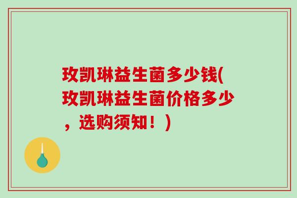 玫凯琳益生菌多少钱(玫凯琳益生菌价格多少,选购须知!) 玫凯琳益生菌多少钱(玫凯琳益生菌价格多少,选购须知!)
