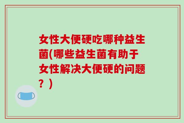 女性大便硬吃哪种益生菌(哪些益生菌有助于女性解决大便硬的问题?) 女性大便硬吃哪种益生菌(哪些益生菌有助于女性解决大便硬的问题?)