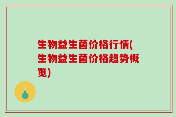 生物益生菌价格行情(生物益生菌价格趋势概览) 生物益生菌价格行情(生物益生菌价格趋势概览)