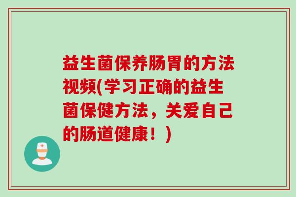 益生菌保养肠胃的方法视频(学习正确的益生菌保健方法，关爱自己的肠道健康！)