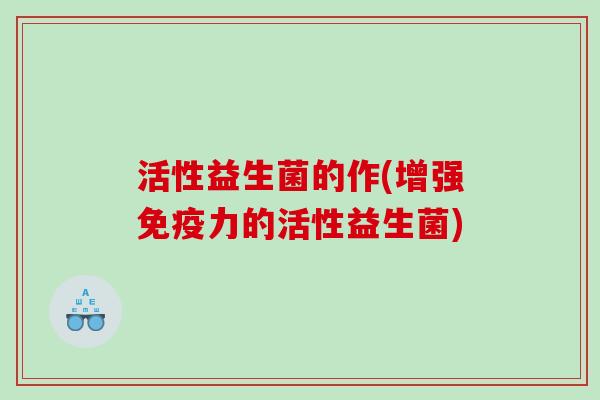 活性益生菌的作(增强免疫力的活性益生菌)
