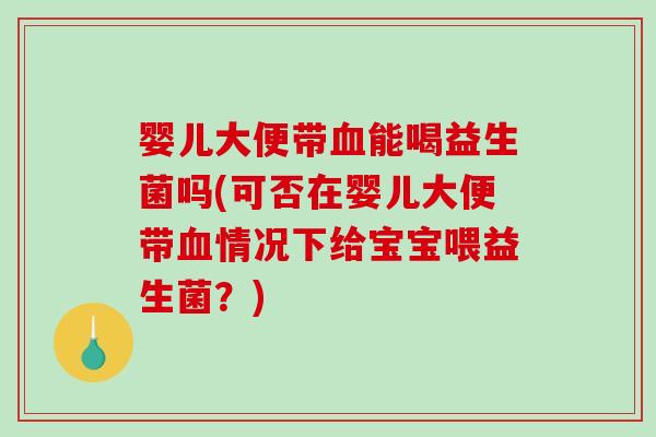 婴儿大便带能喝益生菌吗(可否在婴儿大便带情况下给宝宝喂益生菌?) 婴儿大便带能喝益生菌吗(可否在婴儿大便带情况下给宝宝喂益生菌?)