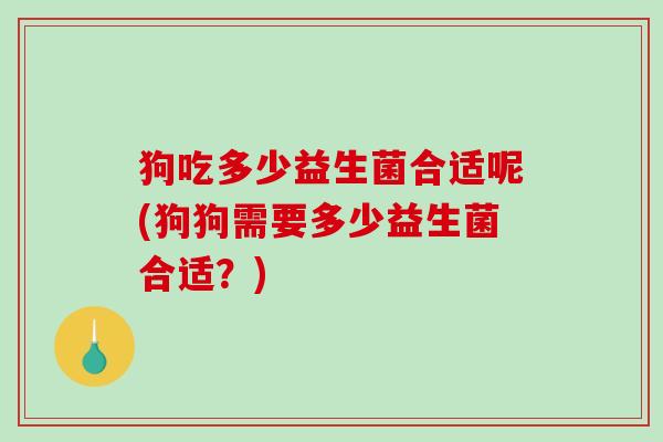 狗吃多少益生菌合适呢(狗狗需要多少益生菌合适？)