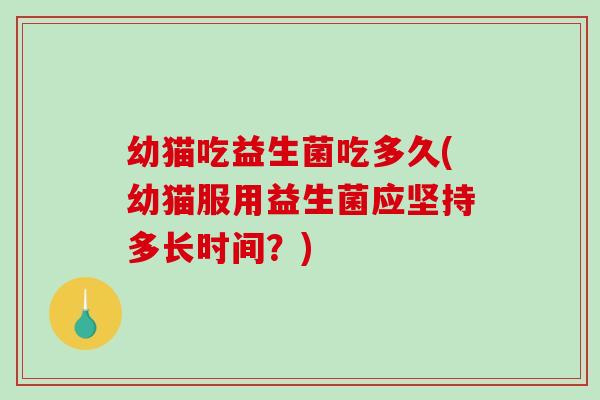 幼猫吃益生菌吃多久(幼猫服用益生菌应坚持多长时间?) 幼猫吃益生菌吃多久(幼猫服用益生菌应坚持多长时间?)