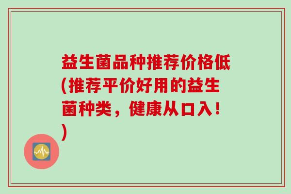 益生菌品种推荐价格低(推荐平价好用的益生菌种类,健康从口入!) 益生菌品种推荐价格低(推荐平价好用的益生菌种类,健康从口入!)