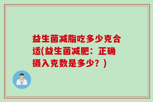 益生菌减脂吃多少克合适(益生菌:正确摄入克数是多少?) 益生菌减脂吃多少克合适(益生菌:正确摄入克数是多少?)