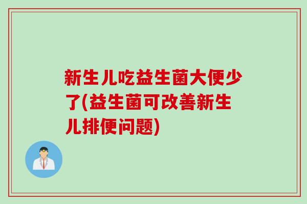 新生儿吃益生菌大便少了(益生菌可改善新生儿排便问题)
