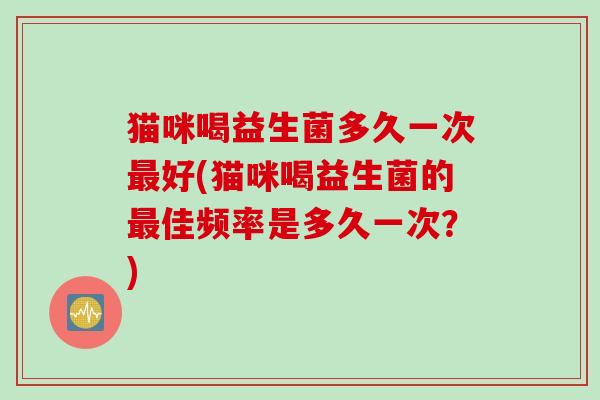 猫咪喝益生菌多久一次好(猫咪喝益生菌的佳频率是多久一次?) 猫咪喝益生菌多久一次好(猫咪喝益生菌的佳频率是多久一次?)