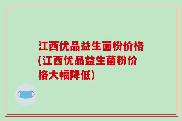 江西优品益生菌粉价格(江西优品益生菌粉价格大幅降低) 江西优品益生菌粉价格(江西优品益生菌粉价格大幅降低)