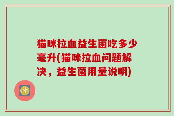 猫咪拉益生菌吃多少毫升(猫咪拉问题解决,益生菌用量说明) 猫咪拉益生菌吃多少毫升(猫咪拉问题解决,益生菌用量说明)