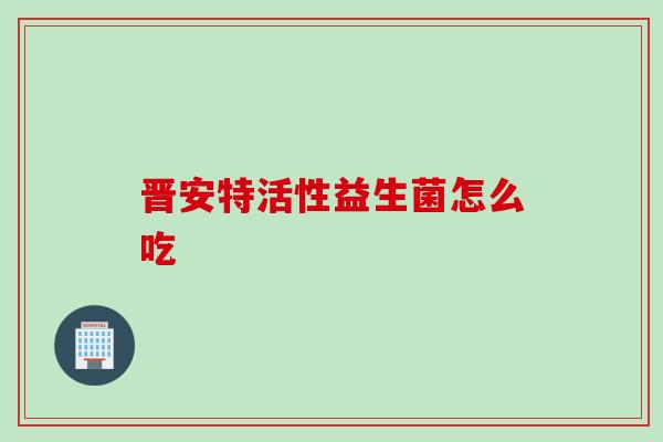 晋安特活性益生菌怎么吃