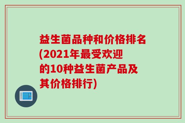 益生菌品种和价格排名(2021年受欢迎的10种益生菌产品及其价格排行) 益生菌品种和价格排名(2021年受欢迎的10种益生菌产品及其价格排行)