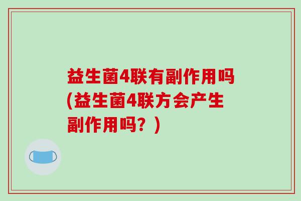 益生菌4联有副作用吗(益生菌4联方会产生副作用吗？)