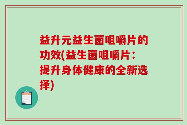 益升元益生菌咀嚼片的功效(益生菌咀嚼片:提升身体健康的全新选择) 益升元益生菌咀嚼片的功效(益生菌咀嚼片:提升身体健康的全新选择)