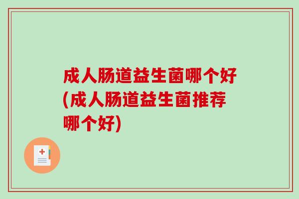 成人肠道益生菌哪个好(成人肠道益生菌推荐哪个好) 成人肠道益生菌哪个好(成人肠道益生菌推荐哪个好)