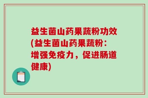 益生菌山药果蔬粉功效(益生菌山药果蔬粉：增强免疫力，促进肠道健康)