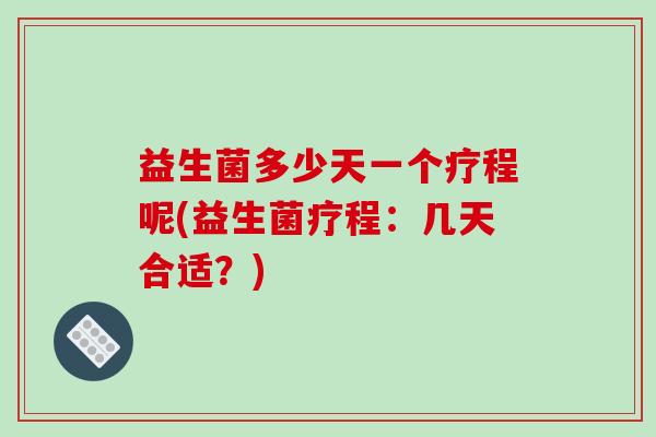 益生菌多少天一个疗程呢(益生菌疗程：几天合适？)