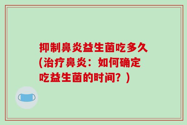 抑制益生菌吃多久(:如何确定吃益生菌的时间?) 抑制益生菌吃多久(:如何确定吃益生菌的时间?)
