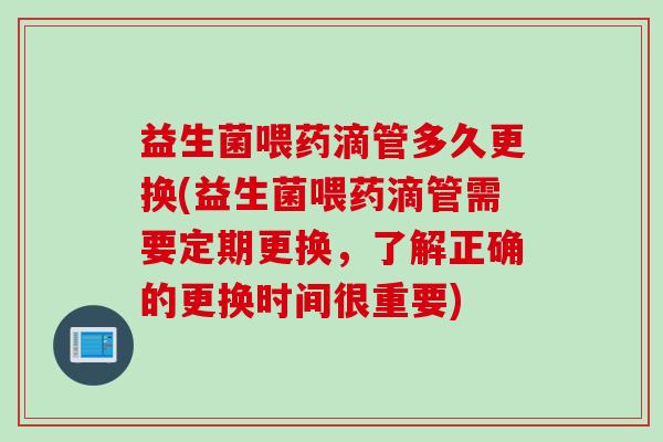 益生菌喂药滴管多久更换(益生菌喂药滴管需要定期更换,了解正确的更换时间很重要) 益生菌喂药滴管多久更换(益生菌喂药滴管需要定期更换,了解正确的更换时间很重要)