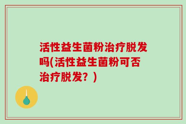 活性益生菌粉吗(活性益生菌粉可否?) 活性益生菌粉吗(活性益生菌粉可否?)