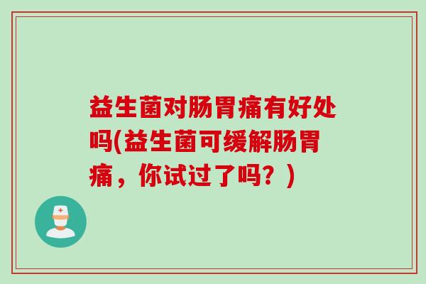 益生菌对肠胃痛有好处吗(益生菌可缓解肠胃痛，你试过了吗？)