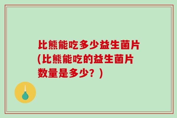 比熊能吃多少益生菌片(比熊能吃的益生菌片数量是多少?) 比熊能吃多少益生菌片(比熊能吃的益生菌片数量是多少?)