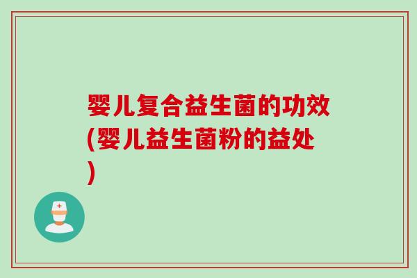 婴儿复合益生菌的功效(婴儿益生菌粉的益处) 婴儿复合益生菌的功效(婴儿益生菌粉的益处)