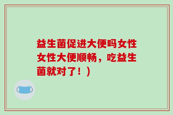 益生菌促进大便吗女性女性大便顺畅,吃益生菌就对了!) 益生菌促进大便吗女性女性大便顺畅,吃益生菌就对了!)