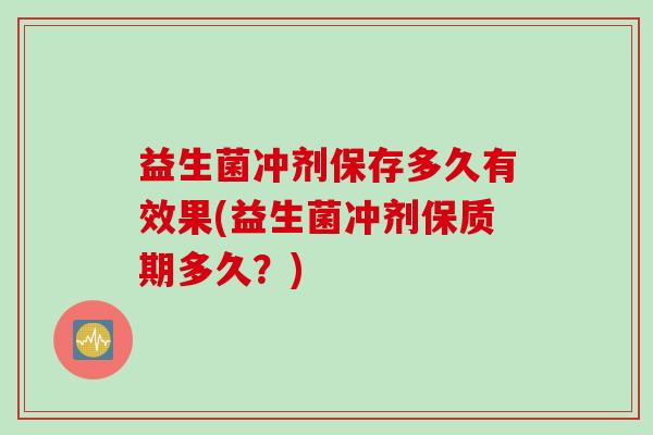 益生菌冲剂保存多久有效果(益生菌冲剂保质期多久?) 益生菌冲剂保存多久有效果(益生菌冲剂保质期多久?)