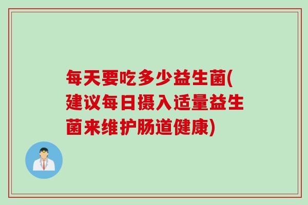 每天要吃多少益生菌(建议每日摄入适量益生菌来维护肠道健康) 每天要吃多少益生菌(建议每日摄入适量益生菌来维护肠道健康)
