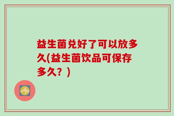 益生菌兑好了可以放多久(益生菌饮品可保存多久？)